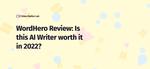 WordHero Review: Is this AI Writer worth it in 2022?